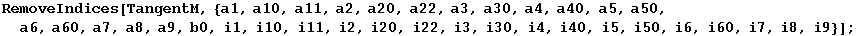 RemoveIndices[TangentM, {a1, a10, a11, a2, a20, a22, a3, a30, a4, a40, a5, a50, a6, a60, a7, a8, a9, b0, i1, i10, i11, i2, i20, i22, i3, i30, i4, i40, i5, i50, i6, i60, i7, i8, i9}] ;