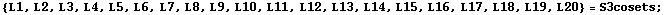 {L1, L2, L3, L4, L5, L6, L7, L8, L9, L10, L11, L12, L13, L14, L15, L16, L17, L18, L19, L20} = S3cosets ;