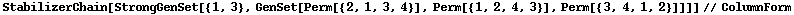 StabilizerChain[StrongGenSet[{1, 3}, GenSet[Perm[{2, 1, 3, 4}], Perm[{1, 2, 4, 3}], Perm[{3, 4, 1, 2}]]]]//ColumnForm