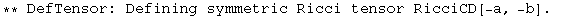 ** DefTensor: Defining symmetric Ricci tensor RicciCD[-a, -b] . 