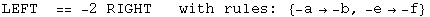 LEFT  ==  -2 RIGHT   with rules:  {-a→ -b, -e→ -f}