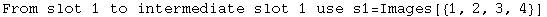 From slot 1 to intermediate slot 1 use s1=Images[{1, 2, 3, 4}]